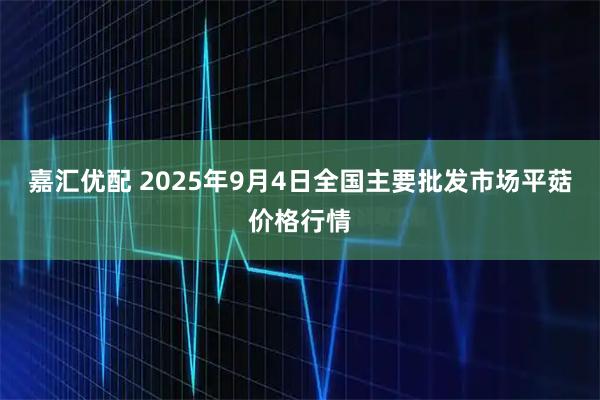 嘉汇优配 2025年9月4日全国主要批发市场平菇价格行情