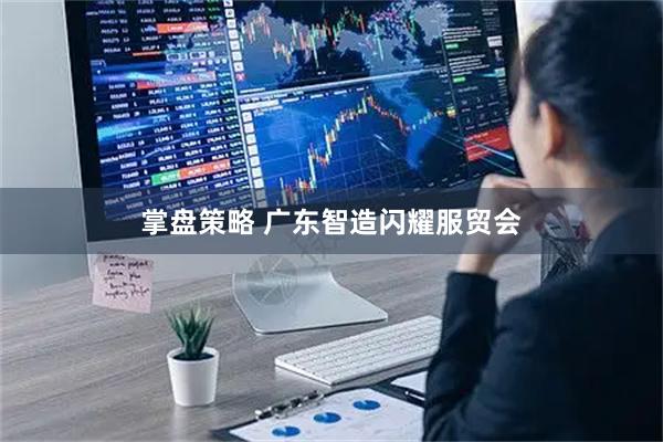掌盘策略 广东智造闪耀服贸会