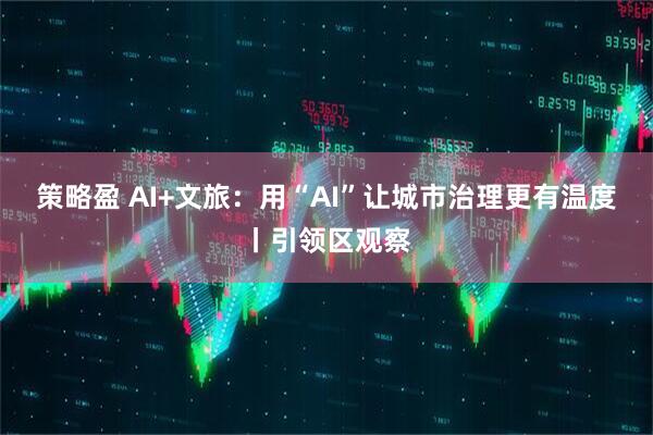 策略盈 AI+文旅：用“AI”让城市治理更有温度丨引领区观察
