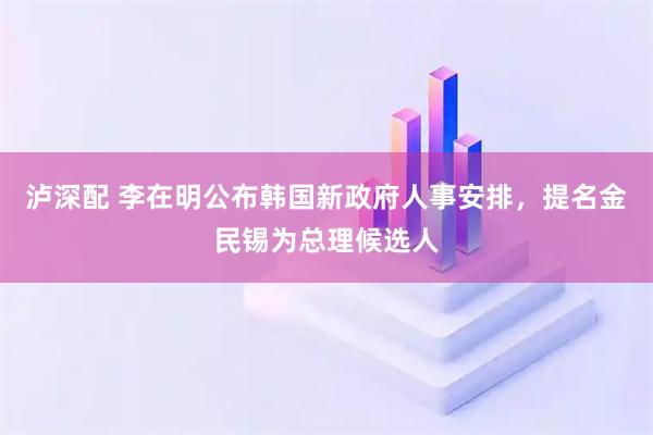 泸深配 李在明公布韩国新政府人事安排，提名金民锡为总理候选人