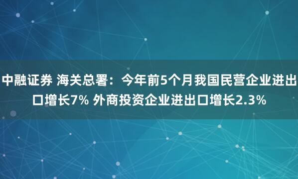 中融证券 海关总署：今年前5个月我国民营企业进出口增长7% 外商投资企业进出口增长2.3%