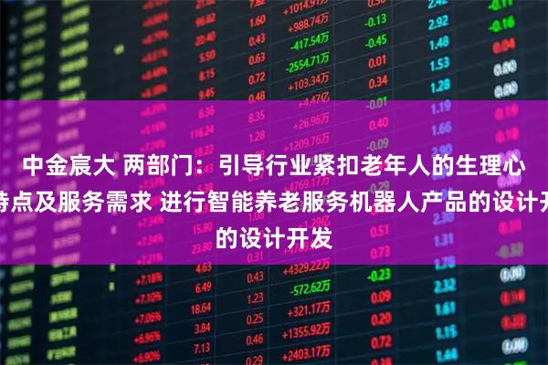 中金宸大 两部门：引导行业紧扣老年人的生理心理特点及服务需求 进行智能养老服务机器人产品的设计开发