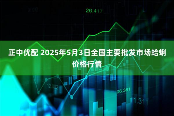 正中优配 2025年5月3日全国主要批发市场蛤蜊价格行情