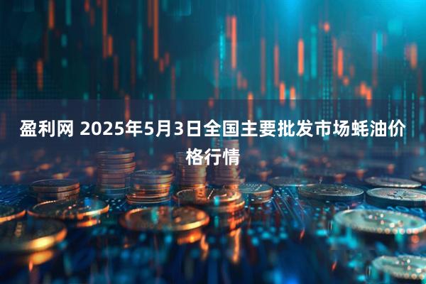 盈利网 2025年5月3日全国主要批发市场蚝油价格行情