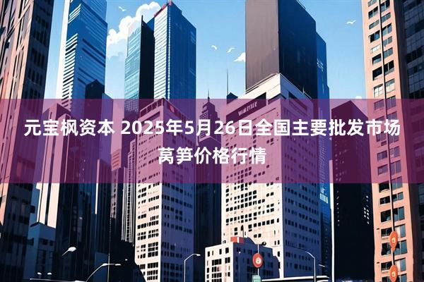 元宝枫资本 2025年5月26日全国主要批发市场莴笋价格行情