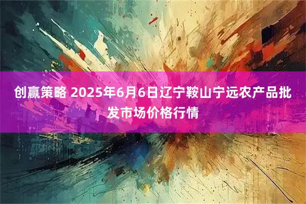创赢策略 2025年6月6日辽宁鞍山宁远农产品批发市场价格行情