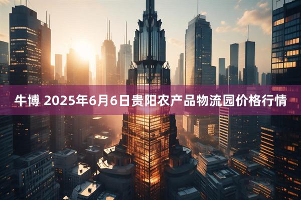 牛博 2025年6月6日贵阳农产品物流园价格行情