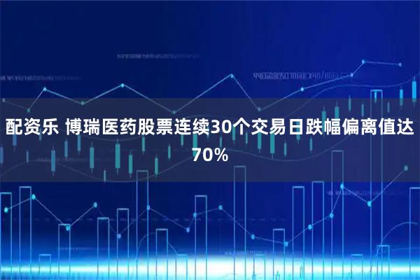 配资乐 博瑞医药股票连续30个交易日跌幅偏离值达70%