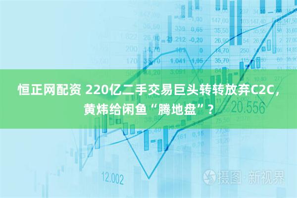 恒正网配资 220亿二手交易巨头转转放弃C2C，黄炜给闲鱼“腾地盘”？