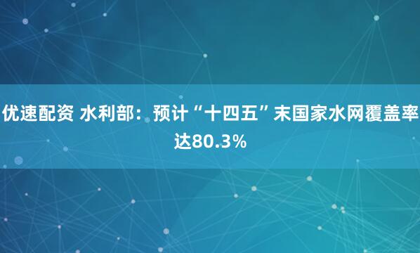 优速配资 水利部：预计“十四五”末国家水网覆盖率达80.3%