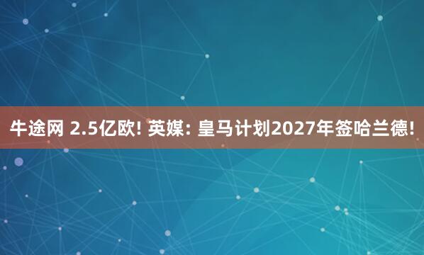 牛途网 2.5亿欧! 英媒: 皇马计划2027年签哈兰德!