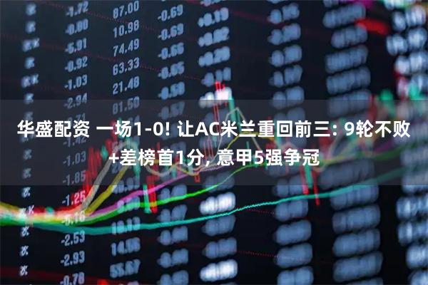 华盛配资 一场1-0! 让AC米兰重回前三: 9轮不败+差榜首1分, 意甲5强争冠