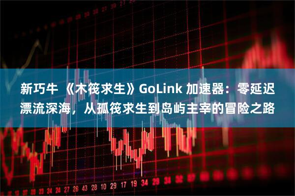 新巧牛 《木筏求生》GoLink 加速器：零延迟漂流深海，从孤筏求生到岛屿主宰的冒险之路