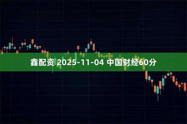 鑫配资 2025-11-04 中国财经60分