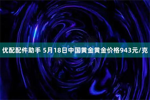 优配配件助手 5月18日中国黄金黄金价格943元/克