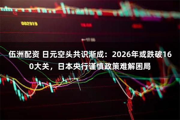 伍洲配资 日元空头共识渐成：2026年或跌破160大关，日本央行谨慎政策难解困局