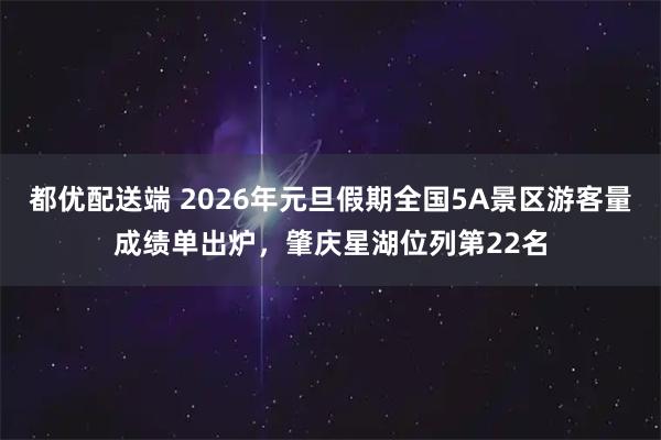 都优配送端 2026年元旦假期全国5A景区游客量成绩单出炉，肇庆星湖位列第22名