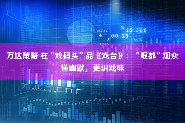 万达策略 在“戏码头”品《戏台》：“哏都”观众懂幽默，更识戏味