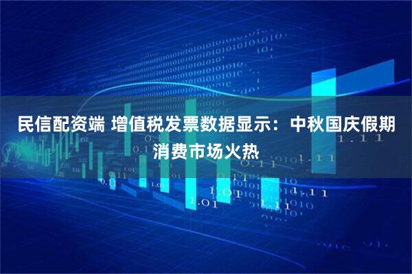 民信配资端 增值税发票数据显示：中秋国庆假期消费市场火热