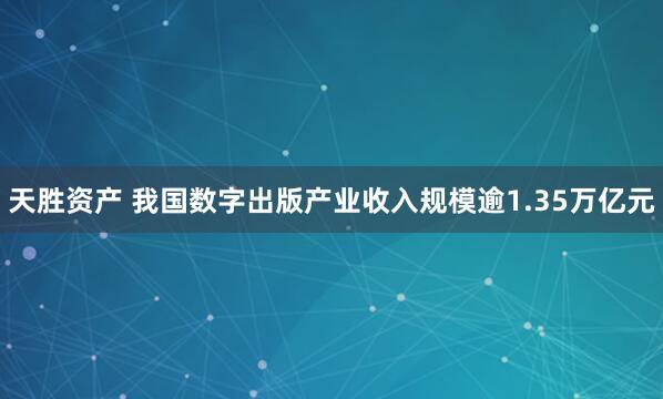 天胜资产 我国数字出版产业收入规模逾1.35万亿元