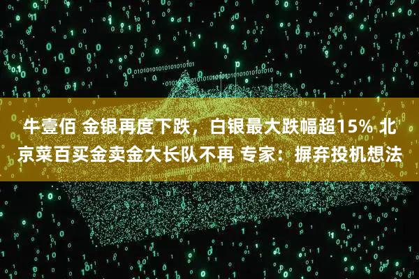 牛壹佰 金银再度下跌，白银最大跌幅超15% 北京菜百买金卖金大长队不再 专家：摒弃投机想法