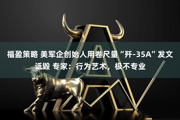 福盈策略 美军企创始人用卷尺量“歼-35A”发文诋毁 专家：行为艺术，极不专业