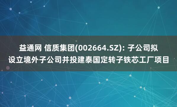 益通网 信质集团(002664.SZ): 子公司拟设立境外子公司并投建泰国定转子铁芯工厂项目
