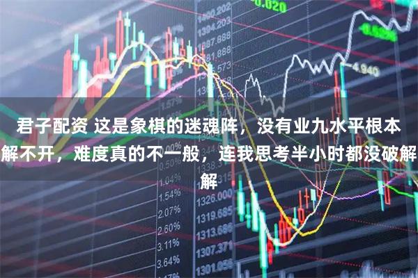 君子配资 这是象棋的迷魂阵，没有业九水平根本解不开，难度真的不一般，连我思考半小时都没破解