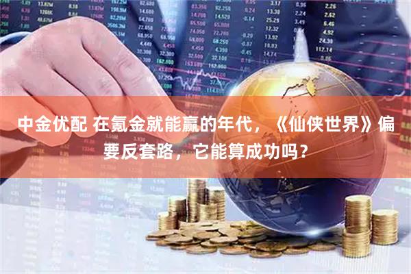 中金优配 在氪金就能赢的年代，《仙侠世界》偏要反套路，它能算成功吗？