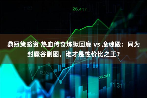 鼎冠策略资 热血传奇炼狱回廊 vs 魔魂殿:同为封魔谷副图,谁才是性价比之王?