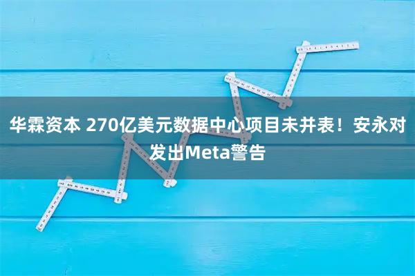 华霖资本 270亿美元数据中心项目未并表！安永对发出Meta警告
