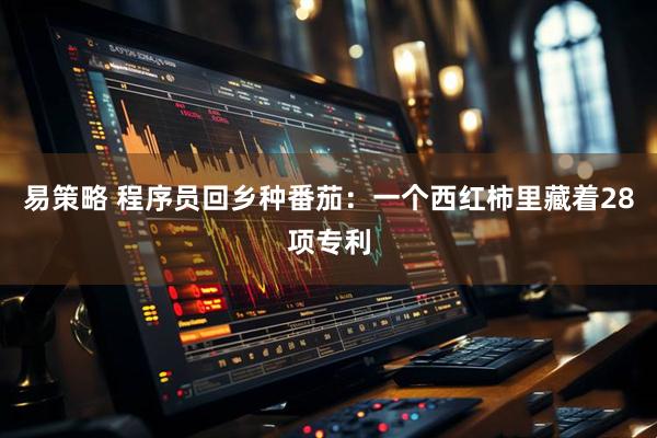 易策略 程序员回乡种番茄：一个西红柿里藏着28项专利