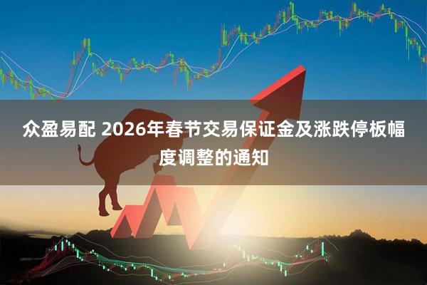 众盈易配 2026年春节交易保证金及涨跌停板幅度调整的通知
