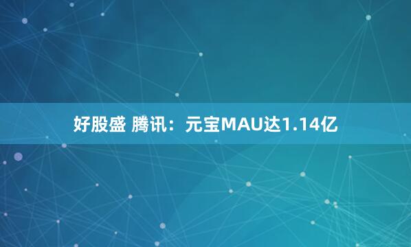 好股盛 腾讯：元宝MAU达1.14亿