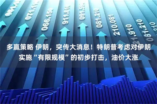 多赢策略 伊朗，突传大消息！特朗普考虑对伊朗实施“有限规模”的初步打击，油价大涨