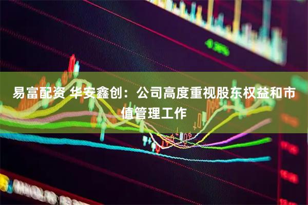 易富配资 华安鑫创：公司高度重视股东权益和市值管理工作
