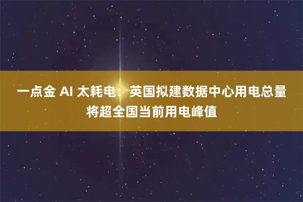 一点金 AI 太耗电:英国拟建数据中心用电总量将超全国当前用电峰值