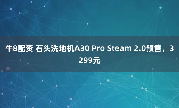 牛8配资 石头洗地机A30 Pro Steam 2.0预售，3299元
