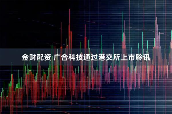 金财配资 广合科技通过港交所上市聆讯