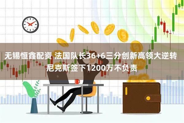 无锡恒鑫配资 法国队长36+6三分创新高领大逆转 尼克斯签下1200万不负责