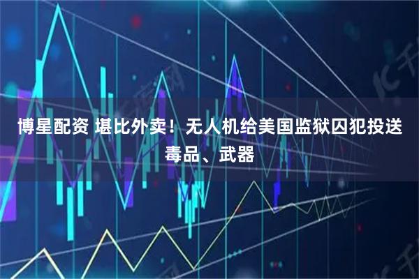 博星配资 堪比外卖！无人机给美国监狱囚犯投送毒品、武器