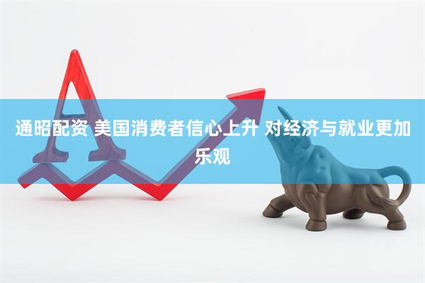 通昭配资 美国消费者信心上升 对经济与就业更加乐观