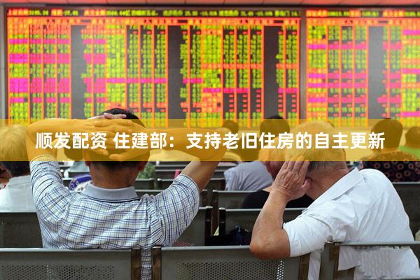 顺发配资 住建部：支持老旧住房的自主更新